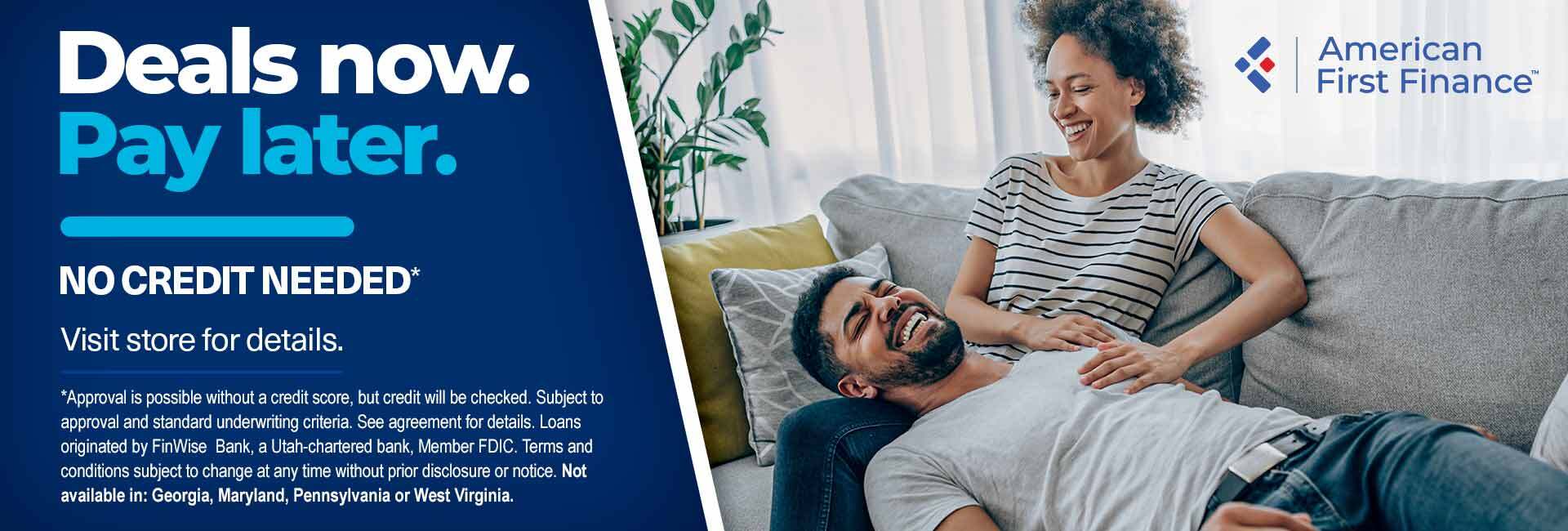 A designed banner with an image of a man resting his head in a woman’s lap, sitting on a couch together, with text that reads “Deals now. Pay later. No credit Needed*. Apply now.” Asterisk text reads American First Finance: “*Approval is possible without a credit score, but credit will be checked. Subject to approval. Restrictions apply. Not available in GA, MD, PA, or WV.